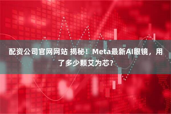配资公司官网网站 揭秘！Meta最新AI眼镜，用了多少颗艾为芯？