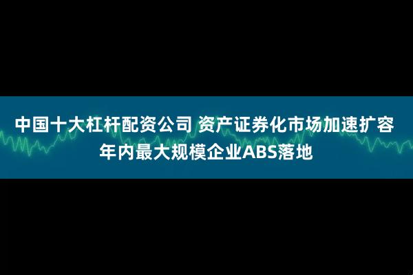 中国十大杠杆配资公司 资产证券化市场加速扩容 年内最大规模企业ABS落地