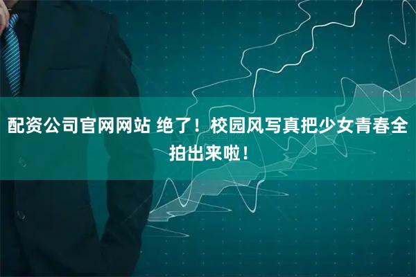 配资公司官网网站 绝了！校园风写真把少女青春全拍出来啦！