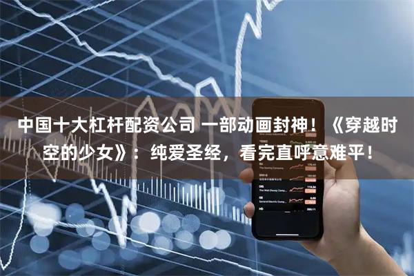 中国十大杠杆配资公司 一部动画封神！《穿越时空的少女》：纯爱圣经，看完直呼意难平！