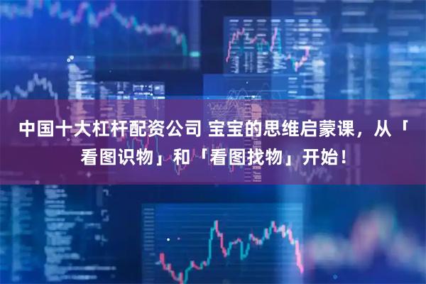 中国十大杠杆配资公司 宝宝的思维启蒙课，从「看图识物」和「看图找物」开始！