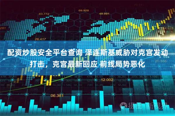 配资炒股安全平台查询 泽连斯基威胁对克宫发动打击，克宫最新回应 前线局势恶化