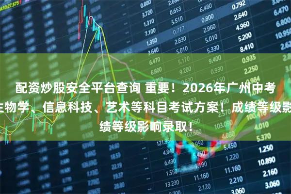 配资炒股安全平台查询 重要！2026年广州中考地理、生物学、信息科技、艺术等科目考试方案！成绩等级影响录取！