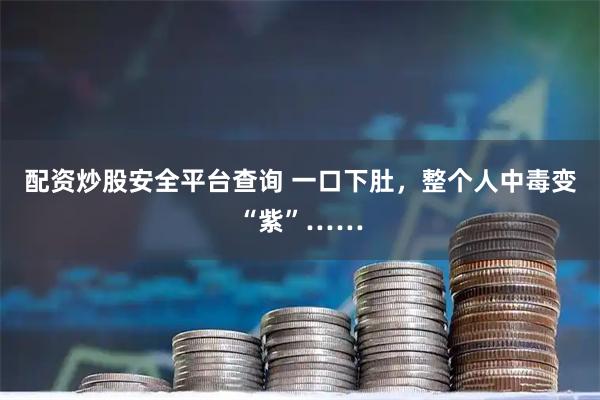 配资炒股安全平台查询 一口下肚，整个人中毒变“紫”……