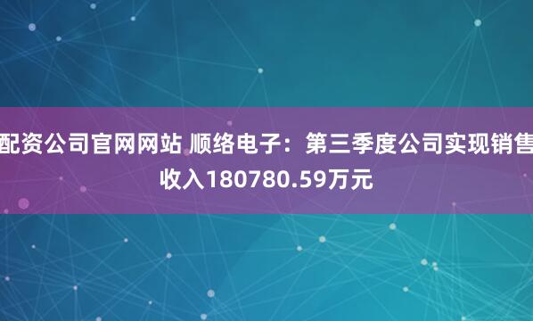 配资公司官网网站 顺络电子：第三季度公司实现销售收入180780.59万元