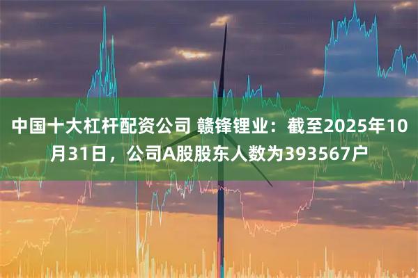 中国十大杠杆配资公司 赣锋锂业：截至2025年10月31日，公司A股股东人数为393567户