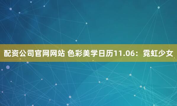 配资公司官网网站 色彩美学日历11.06：霓虹少女
