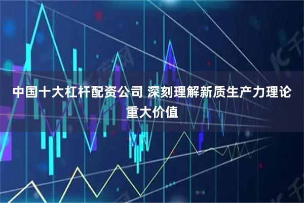 中国十大杠杆配资公司 深刻理解新质生产力理论重大价值