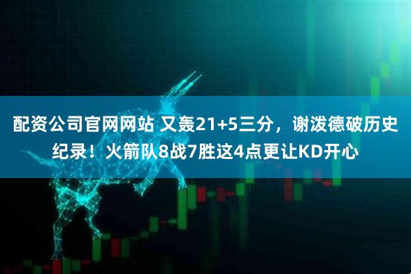 配资公司官网网站 又轰21+5三分，谢泼德破历史纪录！火箭队8战7胜这4点更让KD开心