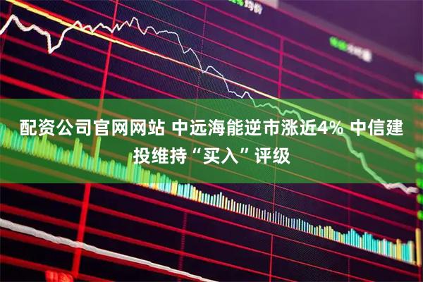 配资公司官网网站 中远海能逆市涨近4% 中信建投维持“买入”评级