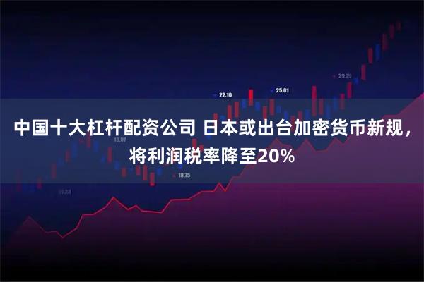 中国十大杠杆配资公司 日本或出台加密货币新规，将利润税率降至20%