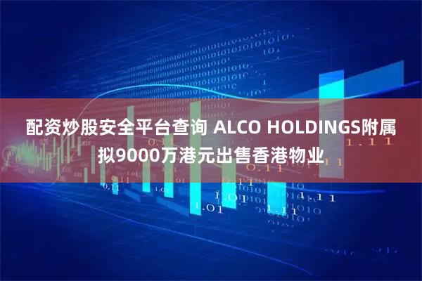 配资炒股安全平台查询 ALCO HOLDINGS附属拟9000万港元出售香港物业