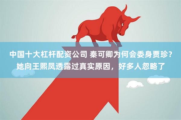 中国十大杠杆配资公司 秦可卿为何会委身贾珍？她向王熙凤透露过真实原因，好多人忽略了