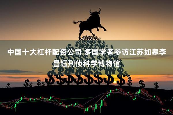 中国十大杠杆配资公司 多国学者参访江苏如皋李昌钰刑侦科学博物馆