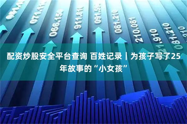 配资炒股安全平台查询 百姓记录｜为孩子写了25年故事的“小女孩”