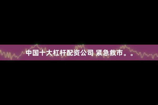 中国十大杠杆配资公司 紧急救市。。