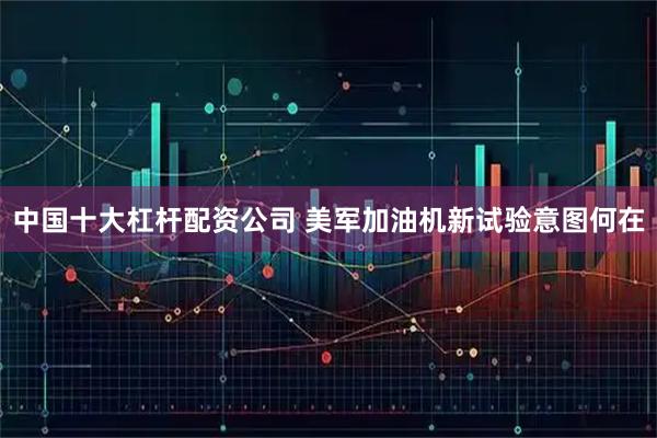 中国十大杠杆配资公司 美军加油机新试验意图何在
