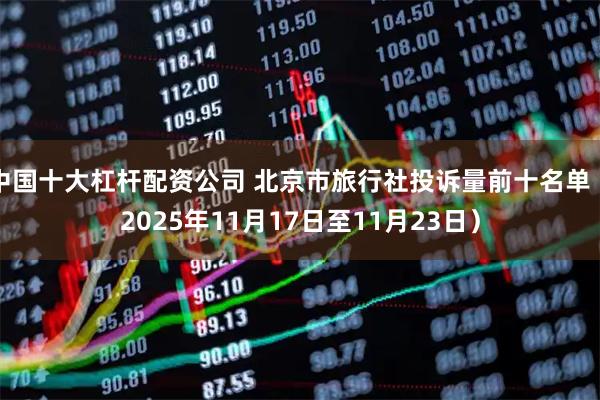 中国十大杠杆配资公司 北京市旅行社投诉量前十名单（2025年11月17日至11月23日）