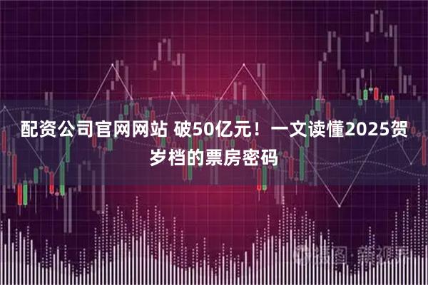 配资公司官网网站 破50亿元！一文读懂2025贺岁档的票房密码