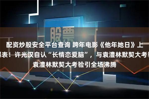 配资炒股安全平台查询 跨年电影《他年她日》上海路演甜度爆表！许光汉自认“长情恋爱脑”，与袁澧林默契大考验引全场沸腾