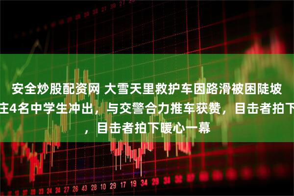 安全炒股配资网 大雪天里救护车因路滑被困陡坡，山东枣庄4名中学生冲出，与交警合力推车获赞，目击者拍下暖心一幕