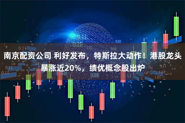 南京配资公司 利好发布，特斯拉大动作！港股龙头暴涨近20%，绩优概念股出炉