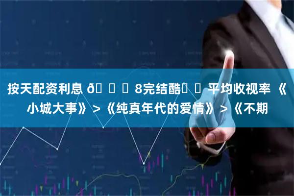 按天配资利息 🐏8完结酷☁️平均收视率 《小城大事》＞《纯真年代的爱情》＞《不期