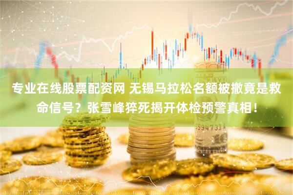 专业在线股票配资网 无锡马拉松名额被撤竟是救命信号？张雪峰猝死揭开体检预警真相！