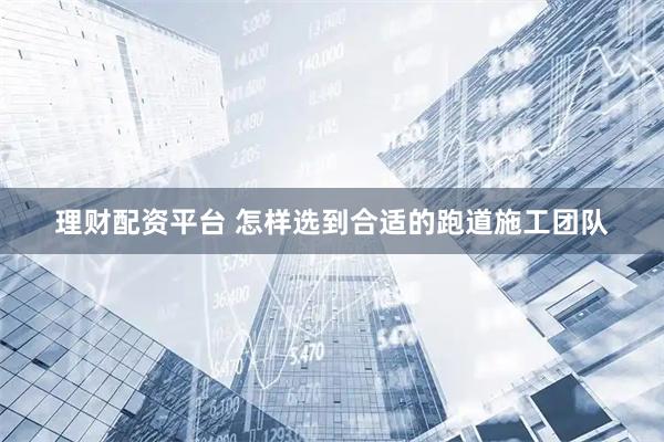 理财配资平台 怎样选到合适的跑道施工团队