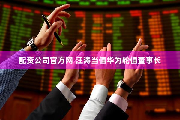 配资公司官方网 汪涛当值华为轮值董事长