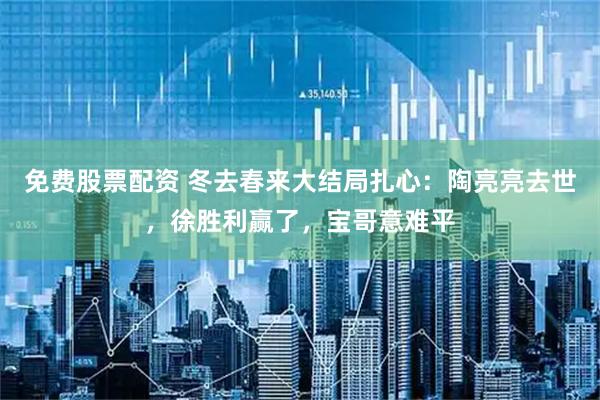 免费股票配资 冬去春来大结局扎心：陶亮亮去世，徐胜利赢了，宝哥意难平