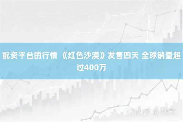 配资平台的行情 《红色沙漠》发售四天 全球销量超过400万