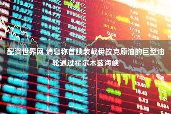 配资世界网 消息称首艘装载伊拉克原油的巨型油轮通过霍尔木兹海峡