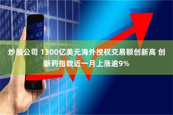 炒股公司 1300亿美元海外授权交易额创新高 创新药指数近一月上涨逾9%