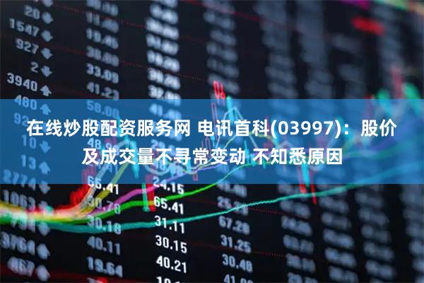 在线炒股配资服务网 电讯首科(03997)：股价及成交量不寻常变动 不知悉原因