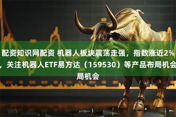 配资知识网配资 机器人板块震荡走强，指数涨近2%，关注机器人ETF易方达（159530）等产品布局机会