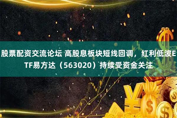 股票配资交流论坛 高股息板块短线回调，红利低波ETF易方达（563020）持续受资金关注