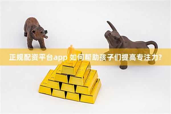 正规配资平台app 如何帮助孩子们提高专注力?