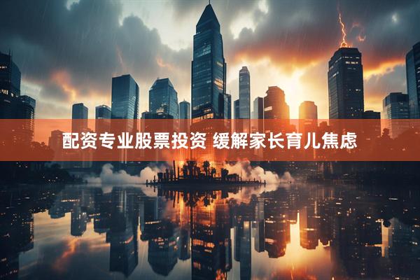 配资专业股票投资 缓解家长育儿焦虑