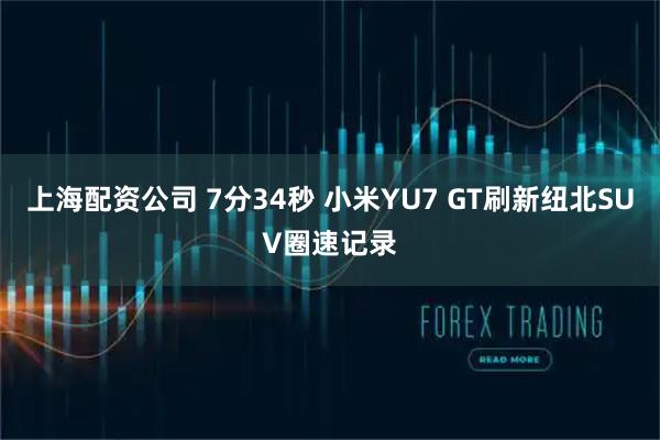 上海配资公司 7分34秒 小米YU7 GT刷新纽北SUV圈速记录