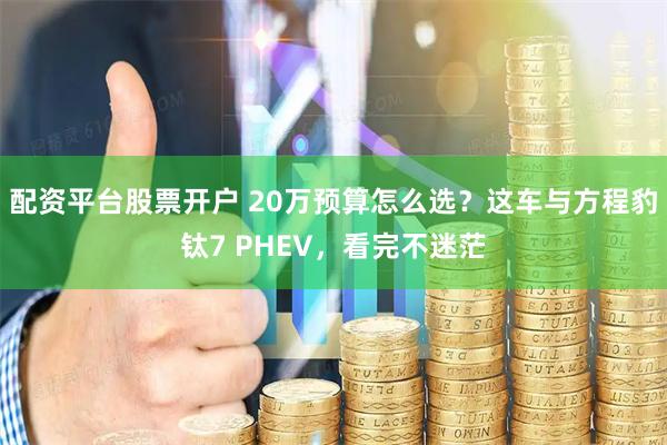 配资平台股票开户 20万预算怎么选？这车与方程豹钛7 PHEV，看完不迷茫