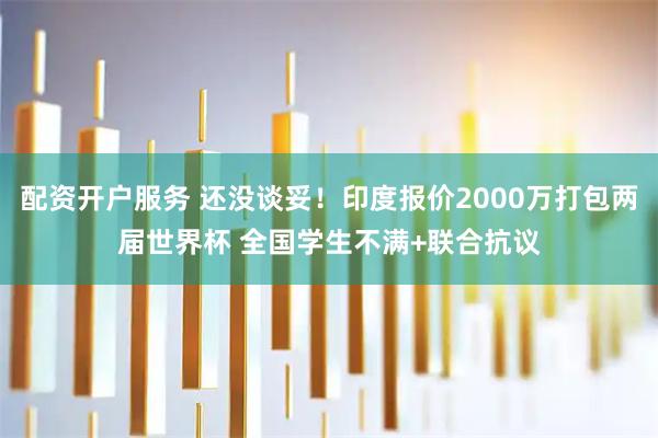 配资开户服务 还没谈妥！印度报价2000万打包两届世界杯 全国学生不满+联合抗议