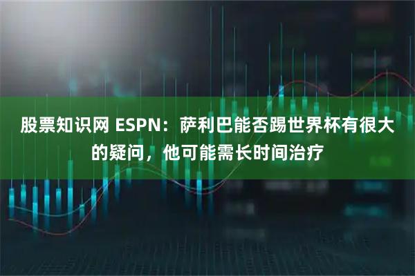 股票知识网 ESPN：萨利巴能否踢世界杯有很大的疑问，他可能需长时间治疗