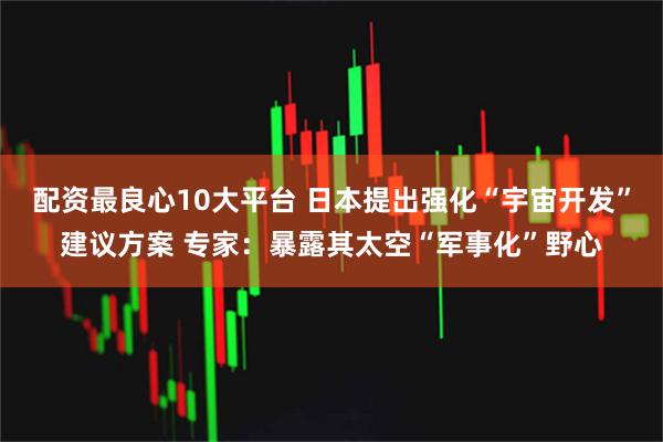 配资最良心10大平台 日本提出强化“宇宙开发”建议方案 专家：暴露其太空“军事化”野心
