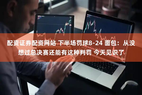 配资证券配资网站 下半场罚球8-24 面包：从没想过总决赛还能有这种判罚 今天见识了