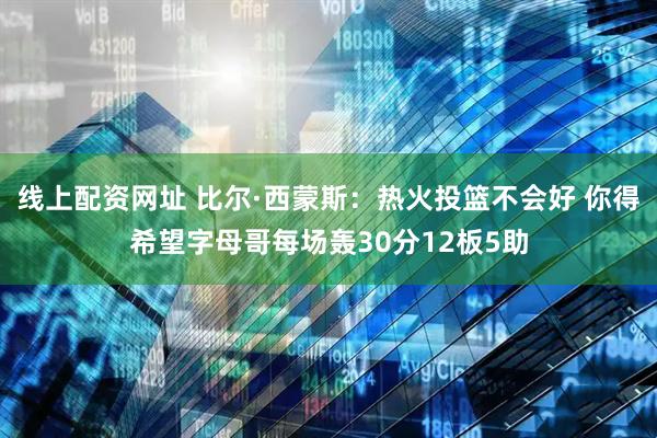 线上配资网址 比尔·西蒙斯：热火投篮不会好 你得希望字母哥每场轰30分12板5助