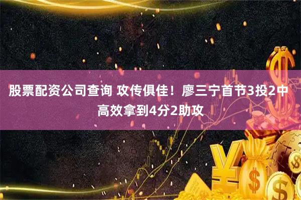 股票配资公司查询 攻传俱佳！廖三宁首节3投2中 高效拿到4分2助攻