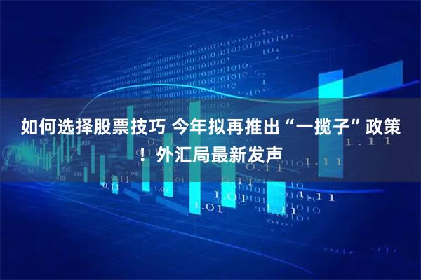 如何选择股票技巧 今年拟再推出“一揽子”政策！外汇局最新发声
