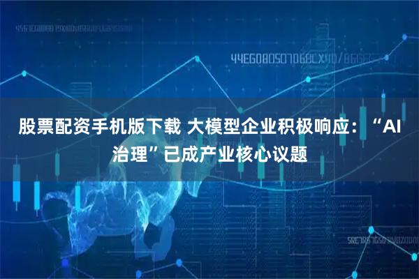 股票配资手机版下载 大模型企业积极响应：“AI治理”已成产业核心议题